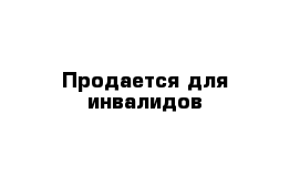 Продается для инвалидов